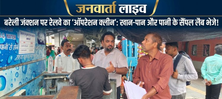 यात्रियों की सेहत से खिलवाड़ नहीं! बरेली जंक्शन पर अचानक पहुंचे अधिकारी, खाने-पीने की चीजों के सैंपल लैब भेजे
