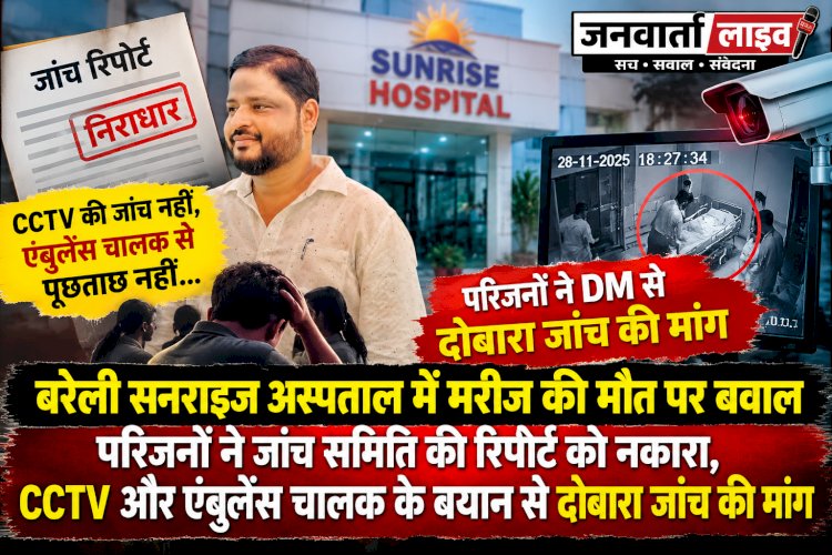 बरेली सनराइज अस्पताल में मरीज की मौत पर बवाल: परिजनों ने जांच समिति की रिपोर्ट को नकारा, CCTV और एंबुलेंस चालक के बयान से दोबारा जांच की मांग