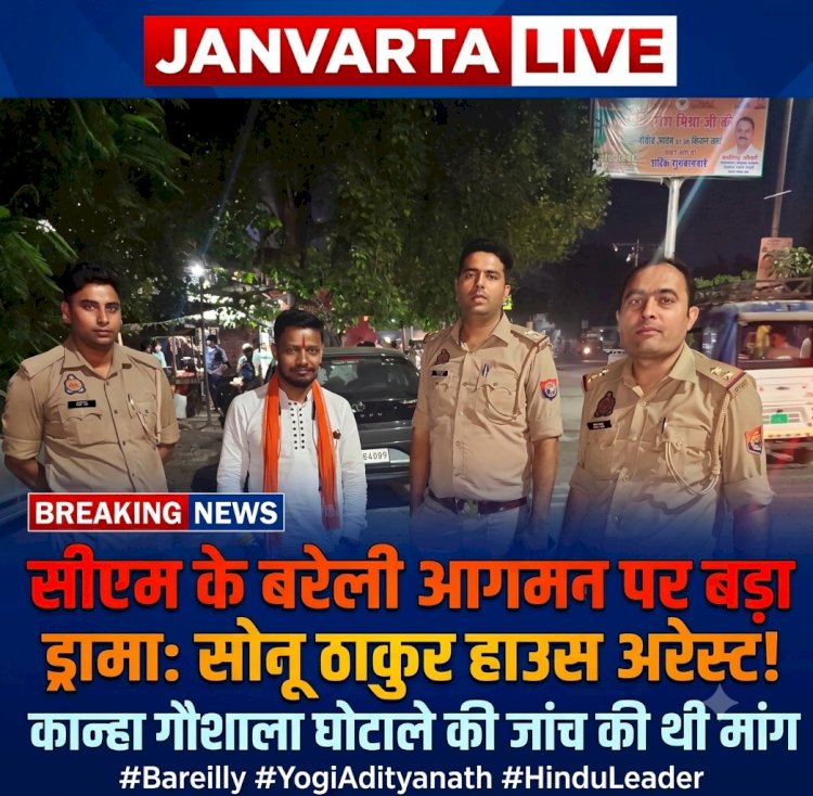 सीएम योगी के बरेली दौरे पर हाईवोल्टेज ड्रामा: हिंदूवादी नेता सोनू ठाकुर हाउस अरेस्ट, मेयर और प्रशासन पर लगाए गंभीर आरोप